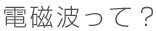 電磁波って？